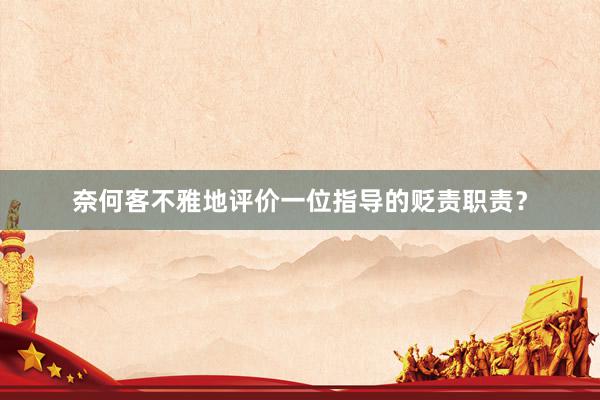 奈何客不雅地评价一位指导的贬责职责？