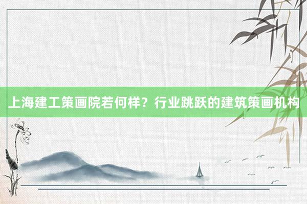 上海建工策画院若何样？行业跳跃的建筑策画机构