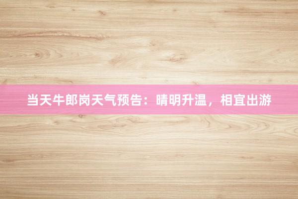 当天牛郎岗天气预告：晴明升温，相宜出游