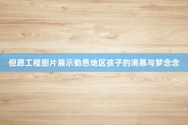 但愿工程图片展示勤恳地区孩子的渴慕与梦念念