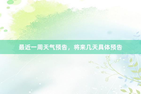 最近一周天气预告，将来几天具体预告