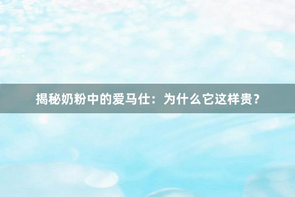 揭秘奶粉中的爱马仕：为什么它这样贵？