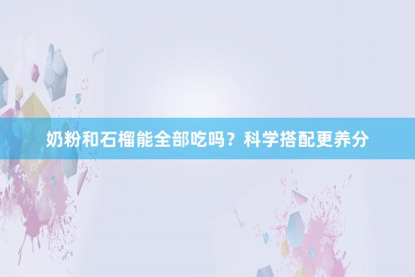 奶粉和石榴能全部吃吗？科学搭配更养分