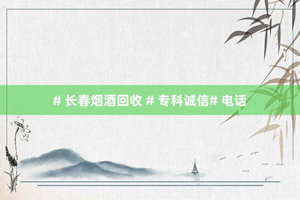 # 长春烟酒回收 # 专科诚信# 电话