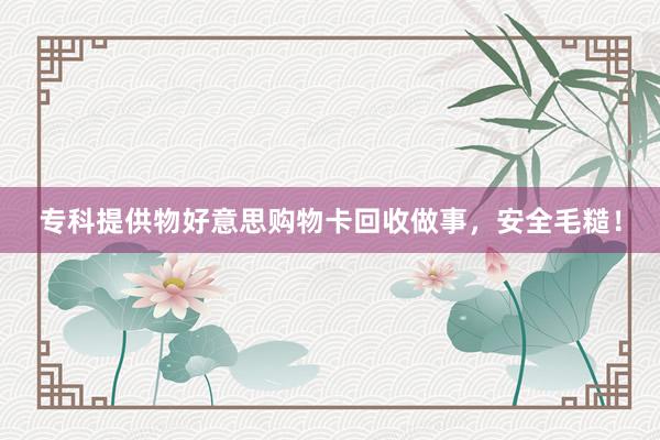 专科提供物好意思购物卡回收做事，安全毛糙！