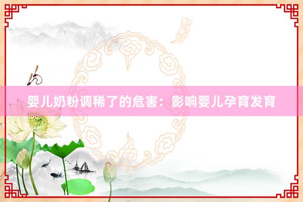 婴儿奶粉调稀了的危害：影响婴儿孕育发育